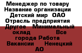 Менеджер по товару › Название организации ­ Детский мир, ОАО › Отрасль предприятия ­ Другое › Минимальный оклад ­ 30 000 - Все города Работа » Вакансии   . Ненецкий АО